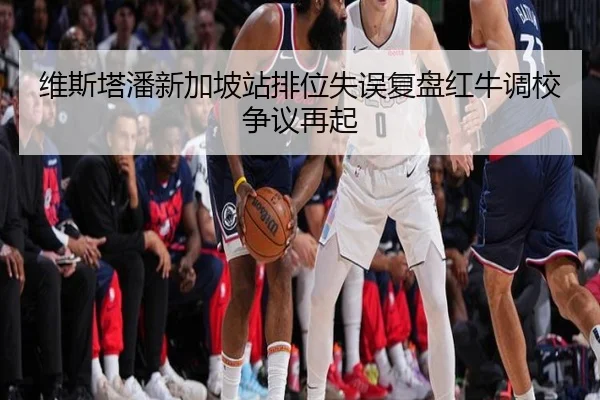 维斯塔潘新加坡站排位失误复盘红牛调校争议再起 - BWSPORTS