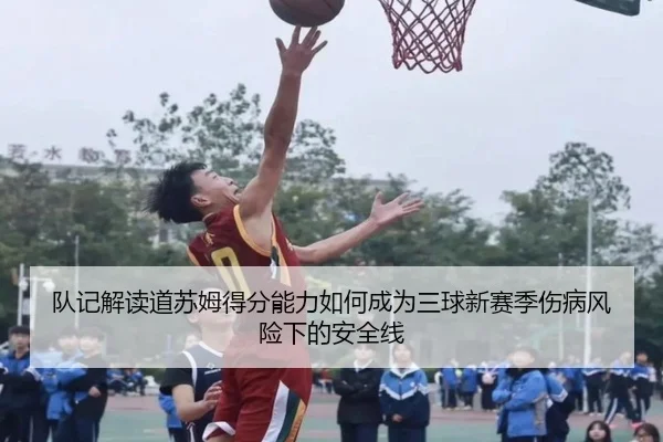 队记解读道苏姆得分能力如何成为三球新赛季伤病风险下的安全线 - BWSPORTS