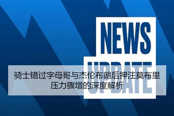 骑士错过字母哥与杰伦布朗后押注莫布里压力骤增的深度解析(BWSPORTS)